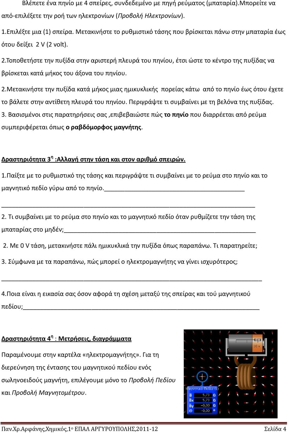 V (2 volt). 2.Τοποθετήστε την πυξίδα στην αριστερή πλευρά του πηνίου, έτσι ώστε το κέντρο της πυξίδας να βρίσκεται κατά μήκος του άξονα του πηνίου. 2.Μετακινήστε την πυξίδα κατά μήκος μιας ημικυκλικής πορείας κάτω από το πηνίο έως ότου έχετε το βάλετε στην αντίθετη πλευρά του πηνίου.