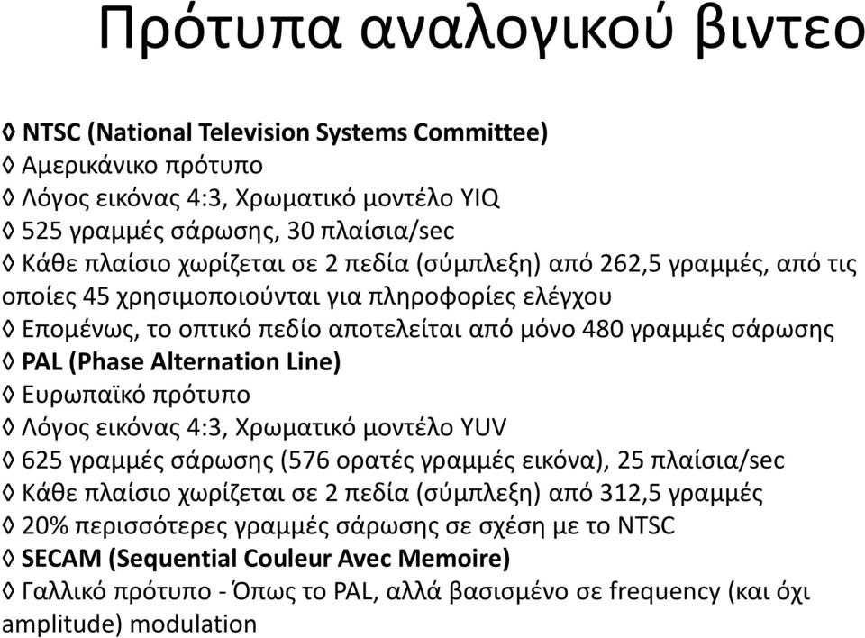 Alternation Line) Ευρωπαϊκό πρότυπο Λόγος εικόνας 4:3, Χρωματικό μοντέλο YUV 625 γραμμές σάρωσης (576 ορατές γραμμές εικόνα), 25 πλαίσια/sec Κάθε πλαίσιο χωρίζεται σε 2 πεδία (σύμπλεξη)