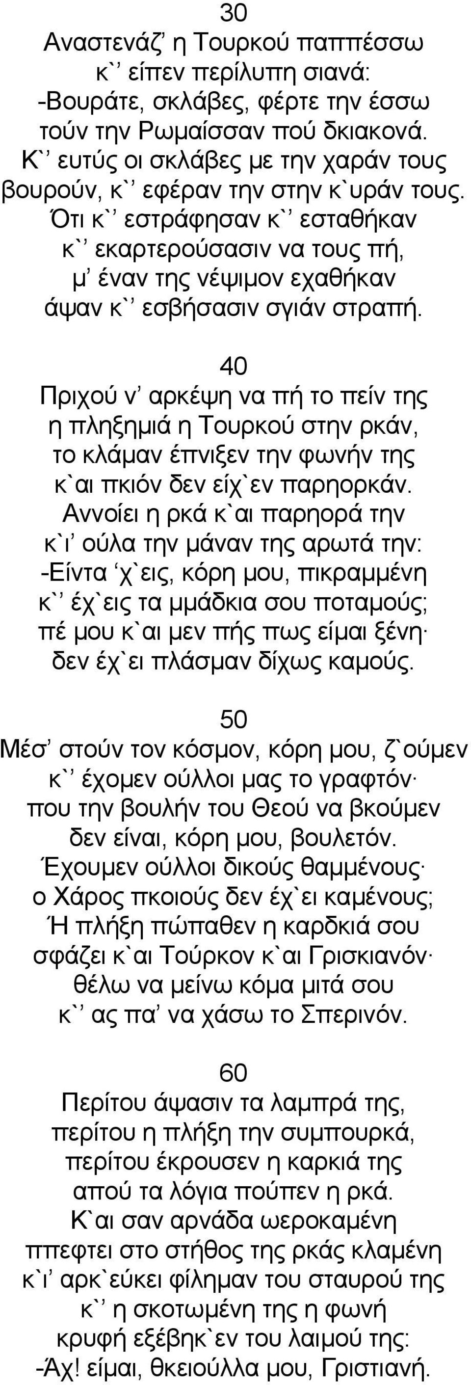 40 Πριχού ν αρκέψη να πή το πείν της η πληξημιά η Τουρκού στην ρκάν, το κλάμαν έπνιξεν την φωνήν της κ`αι πκιόν δεν είχ`εν παρηορκάν.