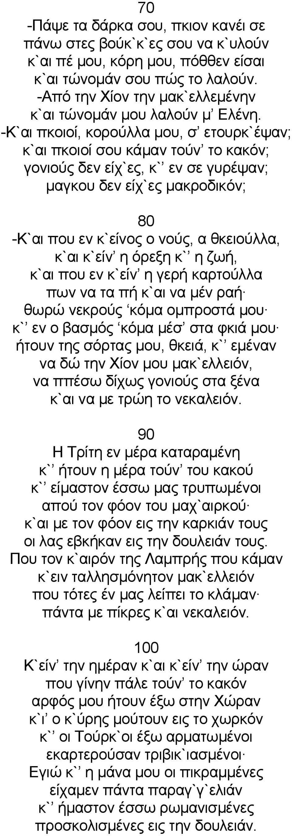 -Κ`αι πκοιοί, κορούλλα μου, σ ετουρκ`έψαν; κ`αι πκοιοί σου κάμαν τούν το κακόν; γονιούς δεν είχ`ες, κ` εν σε γυρέψαν; μαγκου δεν είχ`ες μακροδικόν; 80 -Κ`αι που εν κ`είνος ο νούς, α θκειούλλα, κ`αι