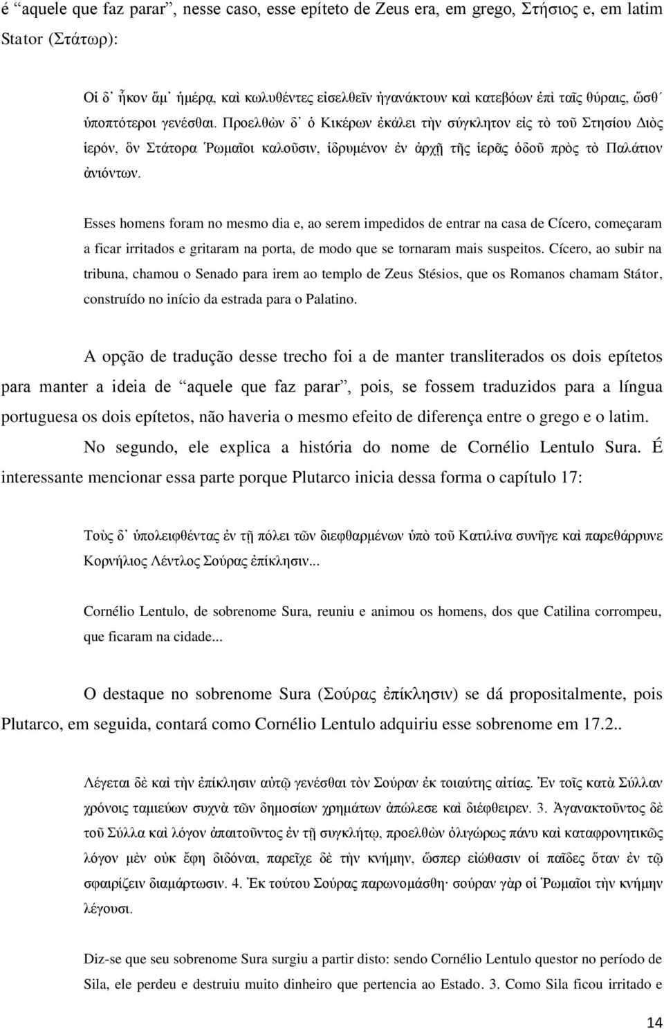 Esses homens foram no mesmo dia e, ao serem impedidos de entrar na casa de Cícero, começaram a ficar irritados e gritaram na porta, de modo que se tornaram mais suspeitos.