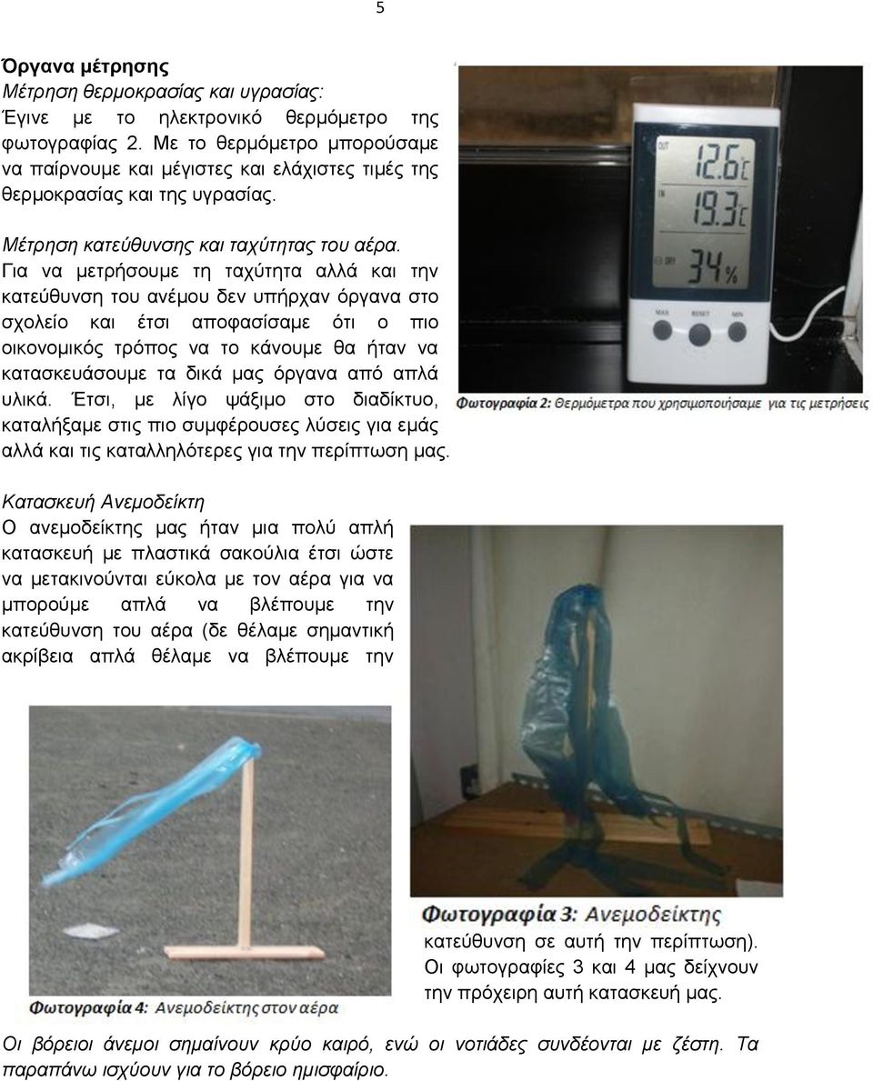 Για να μετρήσουμε τη ταχύτητα αλλά και την κατεύθυνση του ανέμου δεν υπήρχαν όργανα στο σχολείο και έτσι αποφασίσαμε ότι ο πιο οικονομικός τρόπος να το κάνουμε θα ήταν να κατασκευάσουμε τα δικά μας