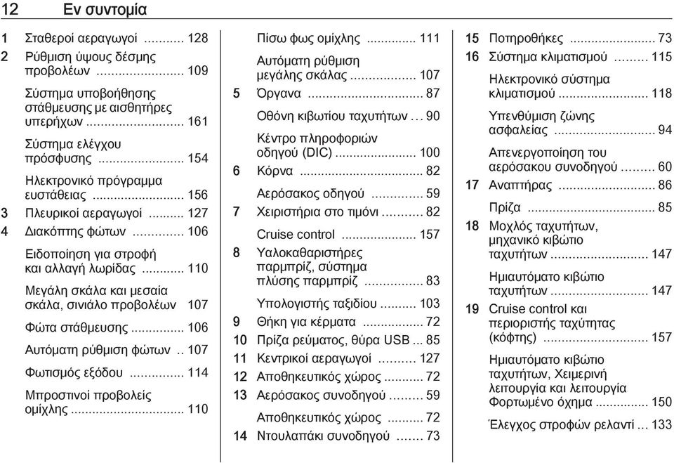 .. 110 Μεγάλη σκάλα και μεσαία σκάλα, σινιάλο προβολέων 107 Φώτα στάθμευσης... 106 Αυτόματη ρύθμιση φώτων.. 107 Φωτισμός εξόδου... 114 Μπροστινοί προβολείς ομίχλης... 110 Πίσω φως ομίχλης.