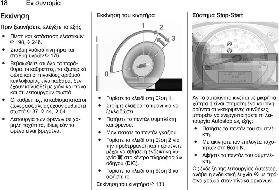Οι καθρέπτες, τα καθίσματα και οι ζώνες ασφαλείας έχουν ρυθμιστεί σωστά 3 37, 3 44, 3 54. Λειτουργία των φρένων σε χαμηλή ταχύτητα, ιδίως εάν τα φρένα είναι βρεγμένα. Γυρίστε το κλειδί στη θέση 1.