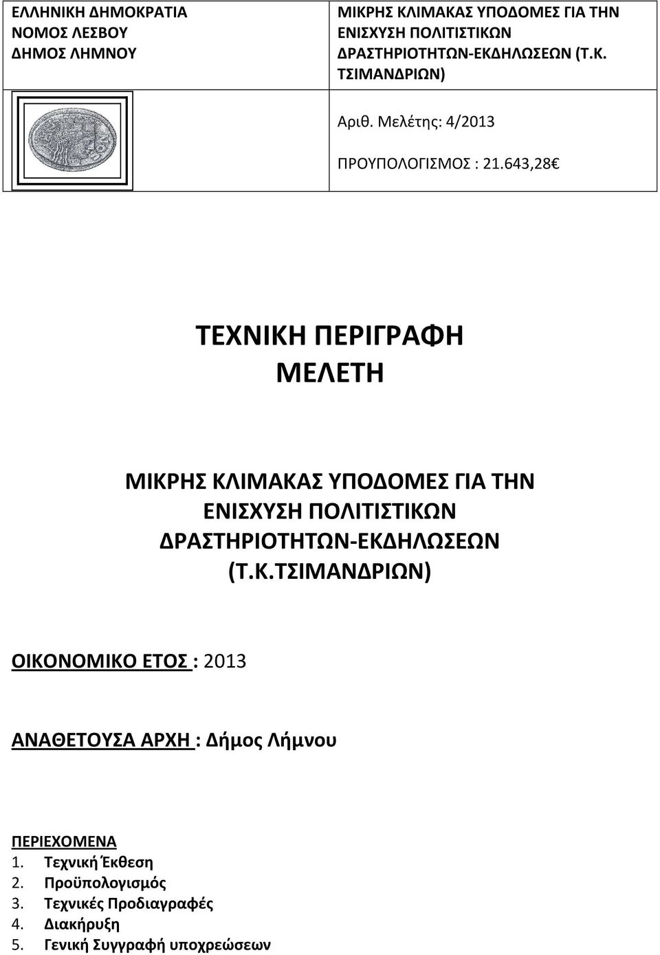 643,28 ΤΕΧΝΙΚΗ ΠΕΡΙΓΡΑΦΗ ΜΕΛΕΤΗ ΜΙΚΡΗΣ ΚΛΙΜΑΚΑΣ ΥΠΟΔΟΜΕΣ ΓΙΑ ΤΗΝ ΕΝΙΣΧΥΣΗ ΠΟΛΙΤΙΣΤΙΚΩΝ ΔΡΑΣΤΗΡΙΟΤΗΤΩΝ-ΕΚΔΗΛΩΣΕΩΝ (Τ.Κ.ΤΣΙΜΑΝΔΡΙΩΝ) ΟΙΚΟΝΟΜΙΚΟ ΕΤΟΣ : 2013 ΑΝΑΘΕΤΟΥΣΑ ΑΡΧΗ : Δήμος Λήμνου ΠΕΡΙΕΧΟΜΕΝΑ 1.