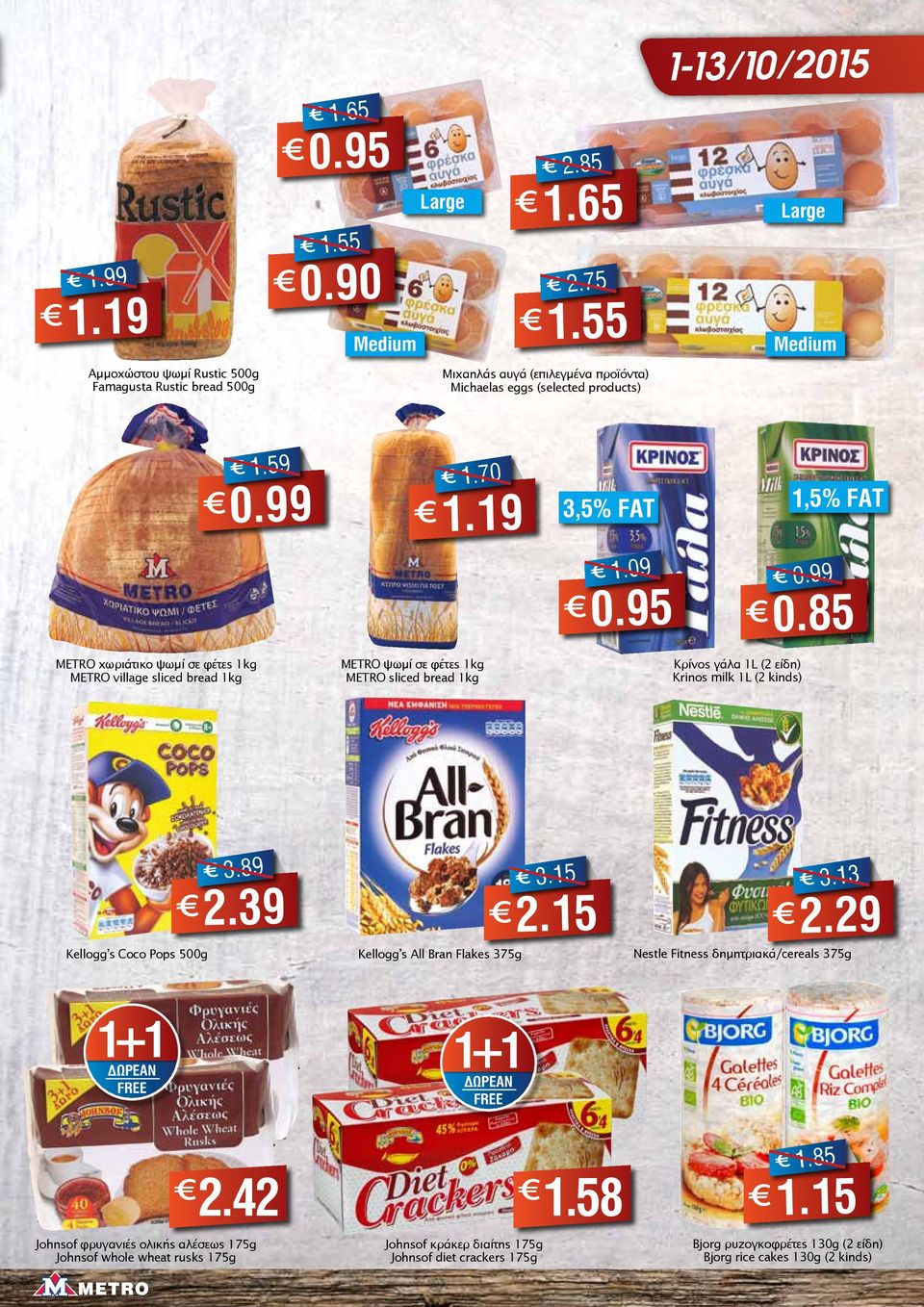19 METRO ψωμί σε φέτες 1kg METRO sliced bread 1kg 3,5% FAT 1.09 0.95 Κρίνος γάλα 1L (2 είδη) Krinos milk 1L (2 kinds) 1,5% FAT 0.99 0.85 Kellogg s Coco Pops 500g 3.89 2.