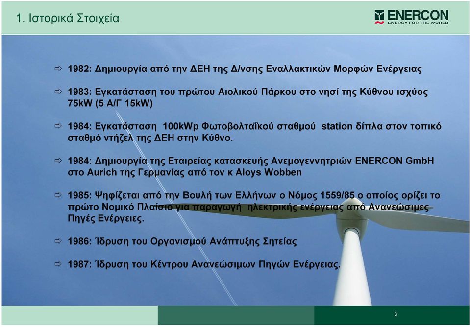 1984: ηµιουργία της Εταιρείας κατασκευής Ανεµογεννητριών ΕΝERCON GmbH στο Aurich της Γερµανίας από τον κ Aloys Wobben 1985: Ψηφίζεται από την Βουλή των Ελλήνων ο