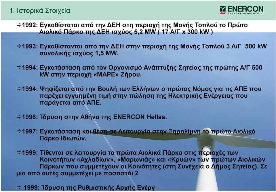 1994: Ψηφίζεται από την Βουλή των Ελλήνων ο πρώτος Νόµος για τις ΑΠΕ που παρέχει εγγυηµένη τιµή στην πώληση της Ηλεκτρικής Ενέργειας που παράγεται από ΑΠΕ. 1996: Ίδρυση στην Αθήνα της ENERCON Hellas.