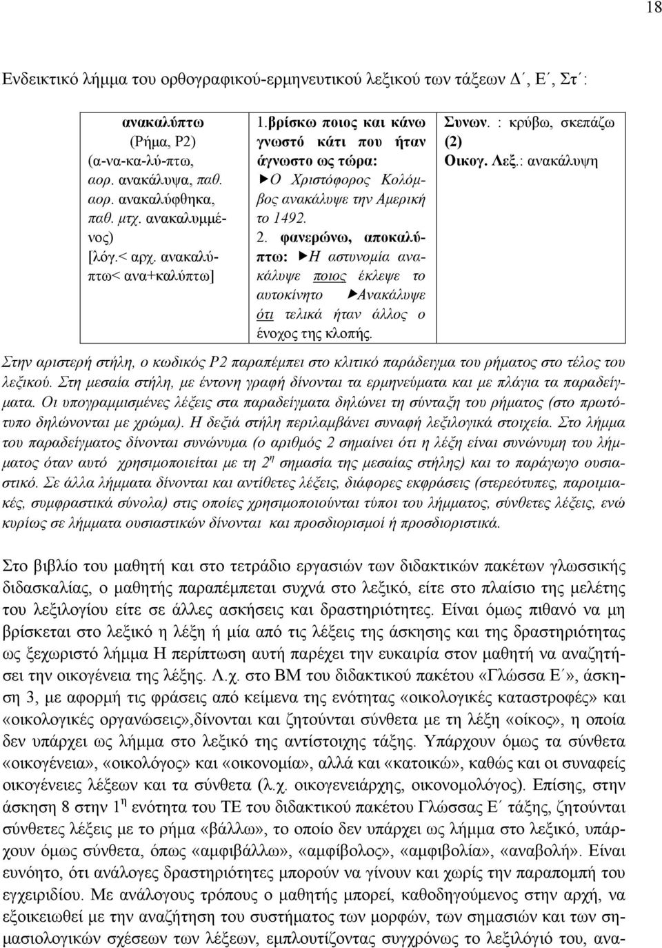 φανερώνω, αποκαλύπτω: Η αστυνομία ανακάλυψε ποιος έκλεψε το αυτοκίνητο Ανακάλυψε ότι τελικά ήταν άλλος ο ένοχος της κλοπής. Συνων. : κρύβω, σκεπάζω (2) Οικογ. Λεξ.