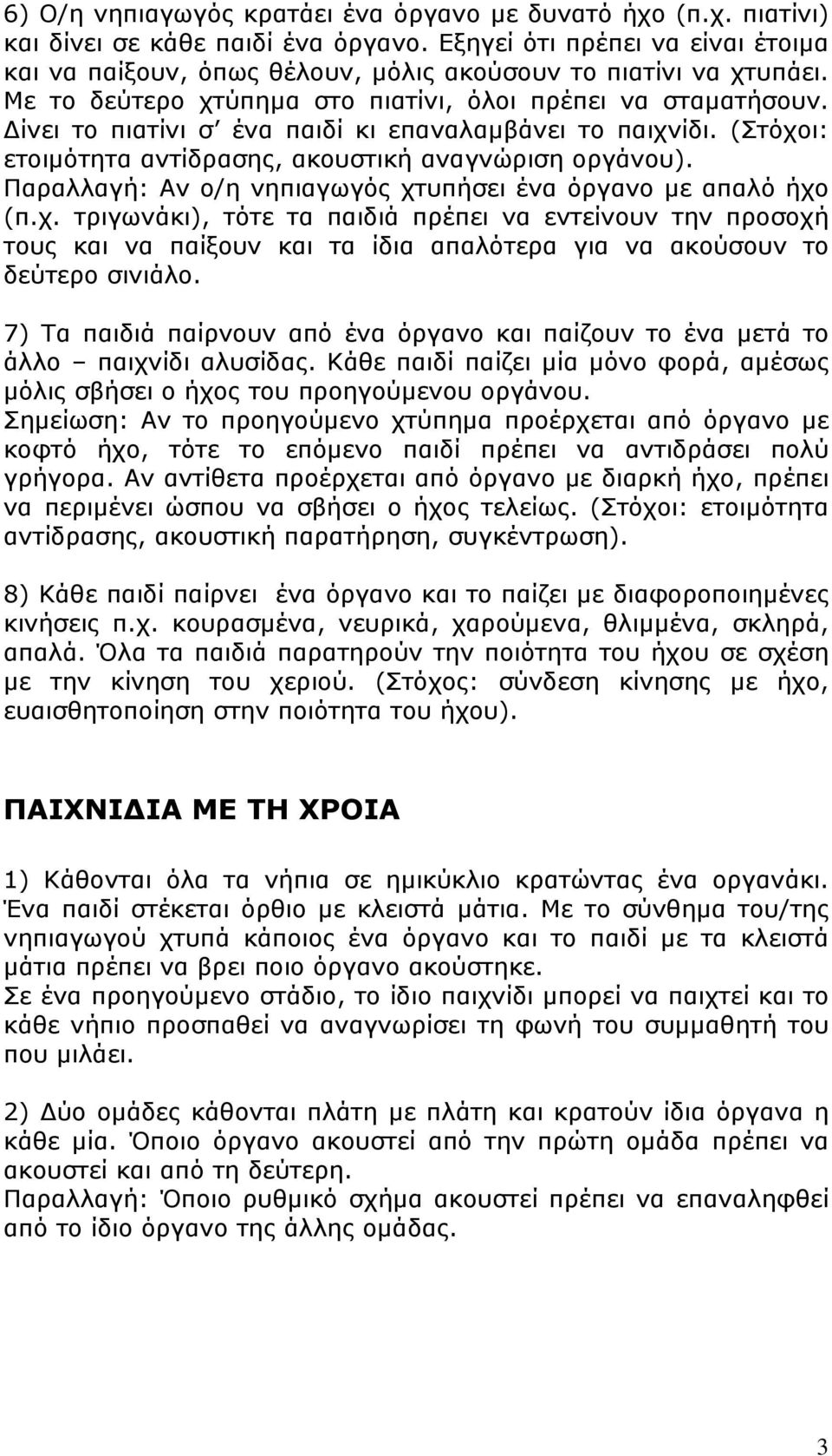 Δίνει το πιατίνι σ ένα παιδί κι επαναλαμβάνει το παιχνίδι. (Στόχοι: ετοιμότητα αντίδρασης, ακουστική αναγνώριση οργάνου). Παραλλαγή: Αν ο/η νηπιαγωγός χτυπήσει ένα όργανο με απαλό ήχο (π.χ. τριγωνάκι), τότε τα παιδιά πρέπει να εντείνουν την προσοχή τους και να παίξουν και τα ίδια απαλότερα για να ακούσουν το δεύτερο σινιάλο.