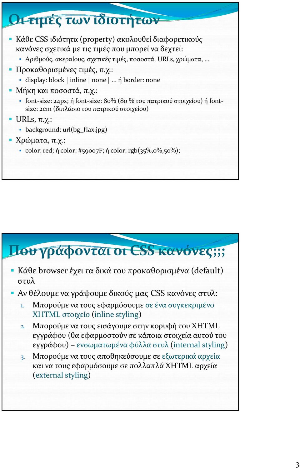 χ.: : background: url(bg_flax.jpg) Χρώματα, π.χ.: color: red; ή color: #59007F; ή color: rgb(35%,0%,50%); Που γράφονται οι CSS κανόνες;;; Κάθε browser έχει τα δικά του προκαθορισμένα (default) στυλ