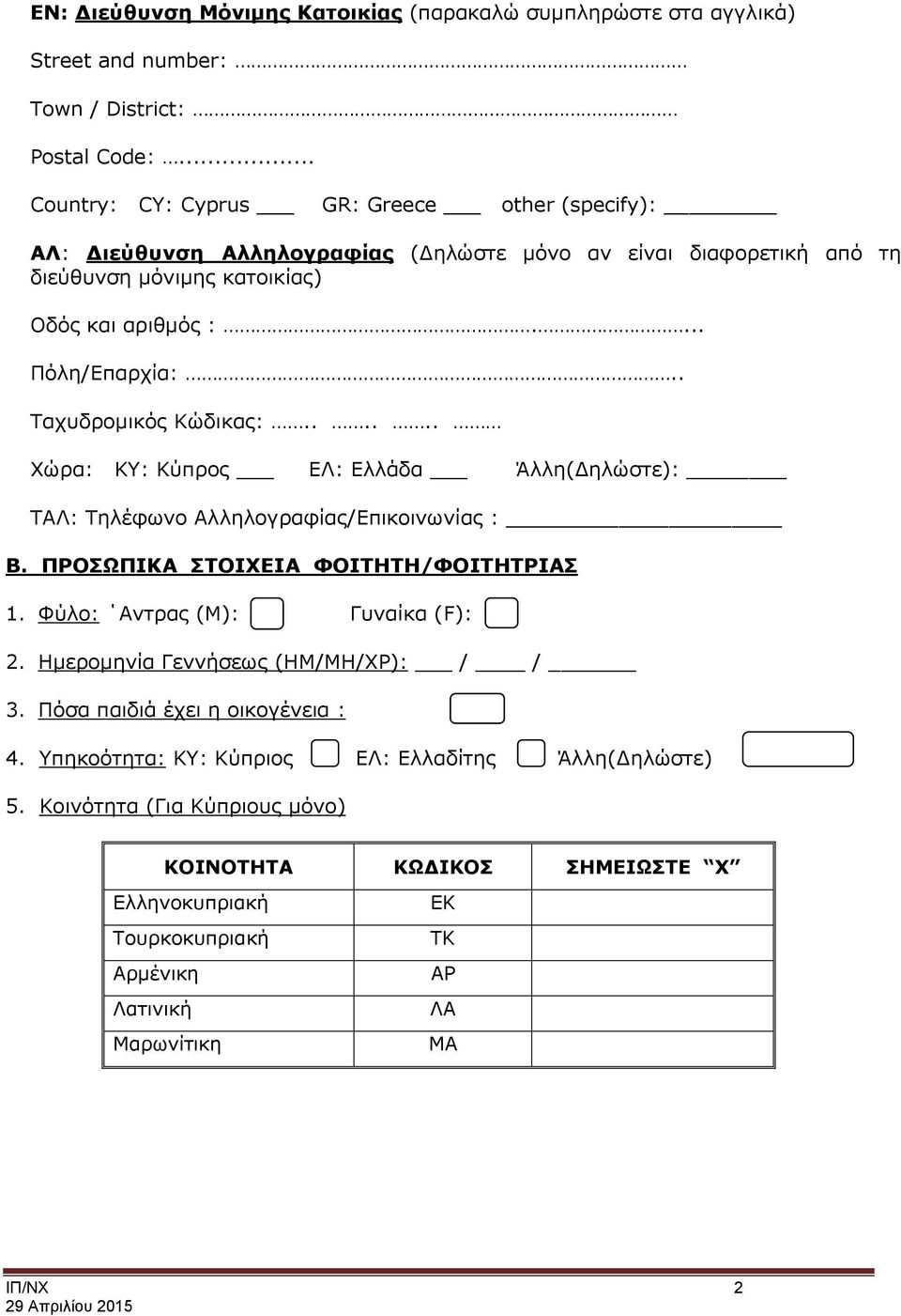 . Ταχυδρομικός Κώδικας:...... Χώρα: ΚΥ: Κύπρος ΕΛ: Ελλάδα Άλλη(Δηλώστε): ΤΑΛ: Τηλέφωνο Αλληλογραφίας/Επικοινωνίας : Β. ΠΡΟΣΩΠΙΚΑ ΣΤΟΙΧΕΙΑ ΦΟΙΤΗΤΗ/ΦΟΙΤΗΤΡΙΑΣ 1.