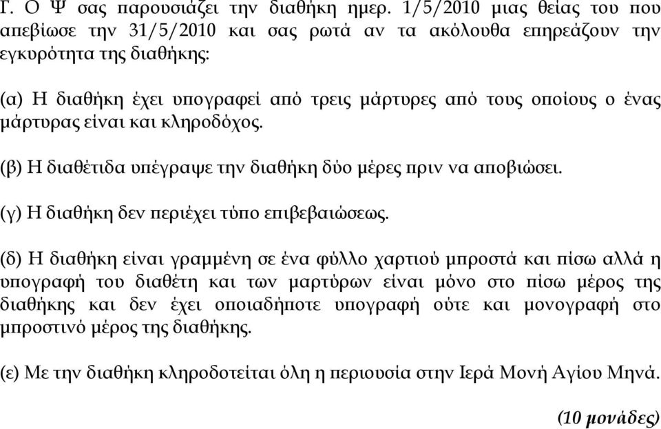 οποίους ο ένας μάρτυρας είναι και κληροδόχος. (β) Η διαθέτιδα υπέγραψε την διαθήκη δύο μέρες πριν να αποβιώσει. (γ) Η διαθήκη δεν περιέχει τύπο επιβεβαιώσεως.