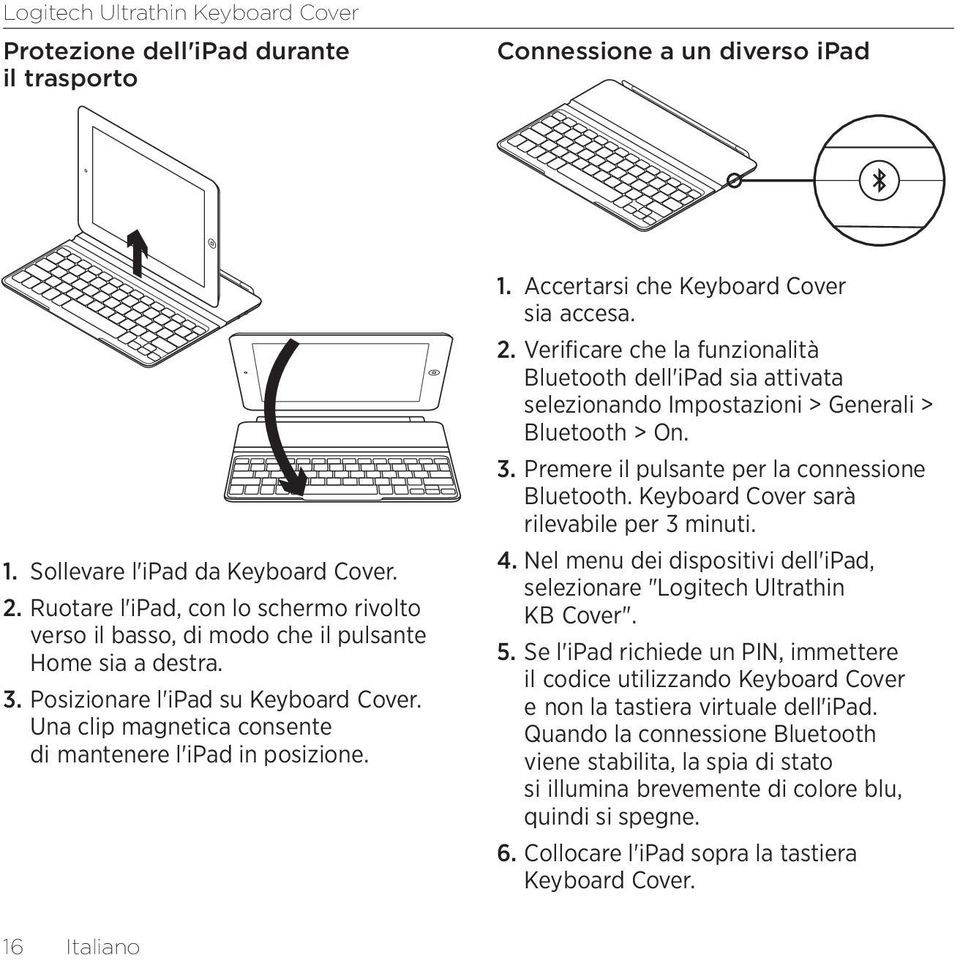 1. Accertarsi che Keyboard Cover sia accesa. 2. Verificare che la funzionalità Bluetooth dell'ipad sia attivata selezionando Impostazioni > Generali > Bluetooth > On. 3.