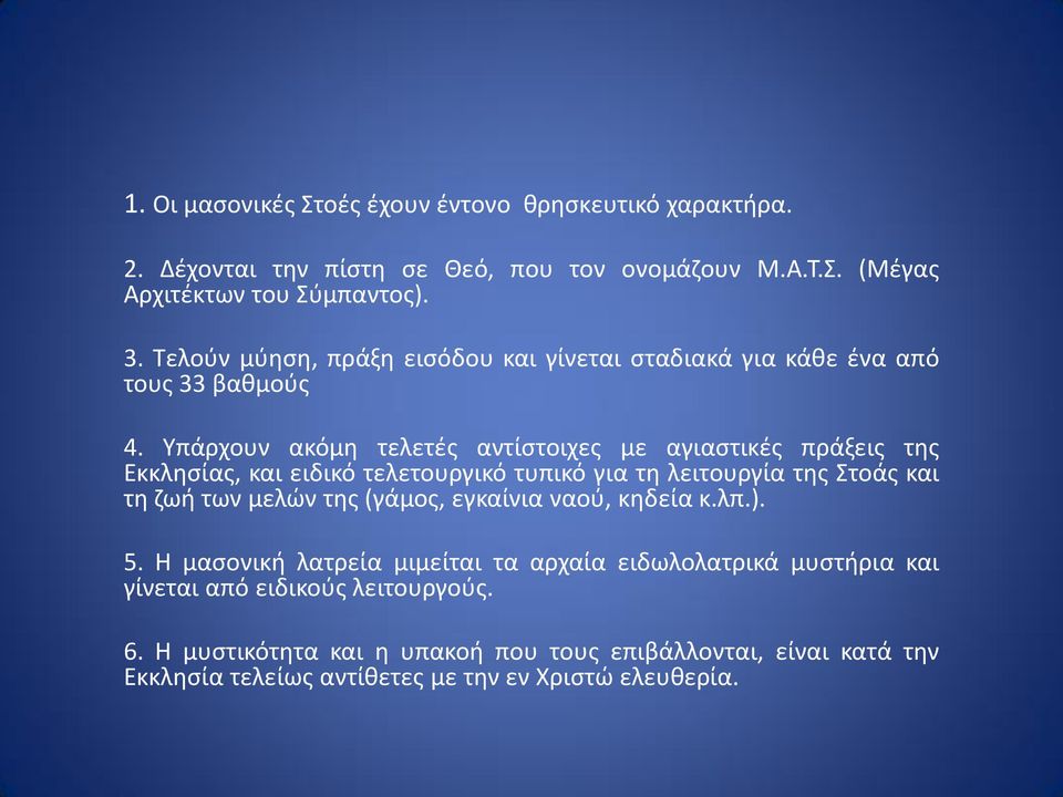 Υπάρχουν ακόμη τελετές αντίστοιχες με αγιαστικές πράξεις της Εκκλησίας, και ειδικό τελετουργικό τυπικό για τη λειτουργία της Στοάς και τη ζωή των μελών της (γάμος,