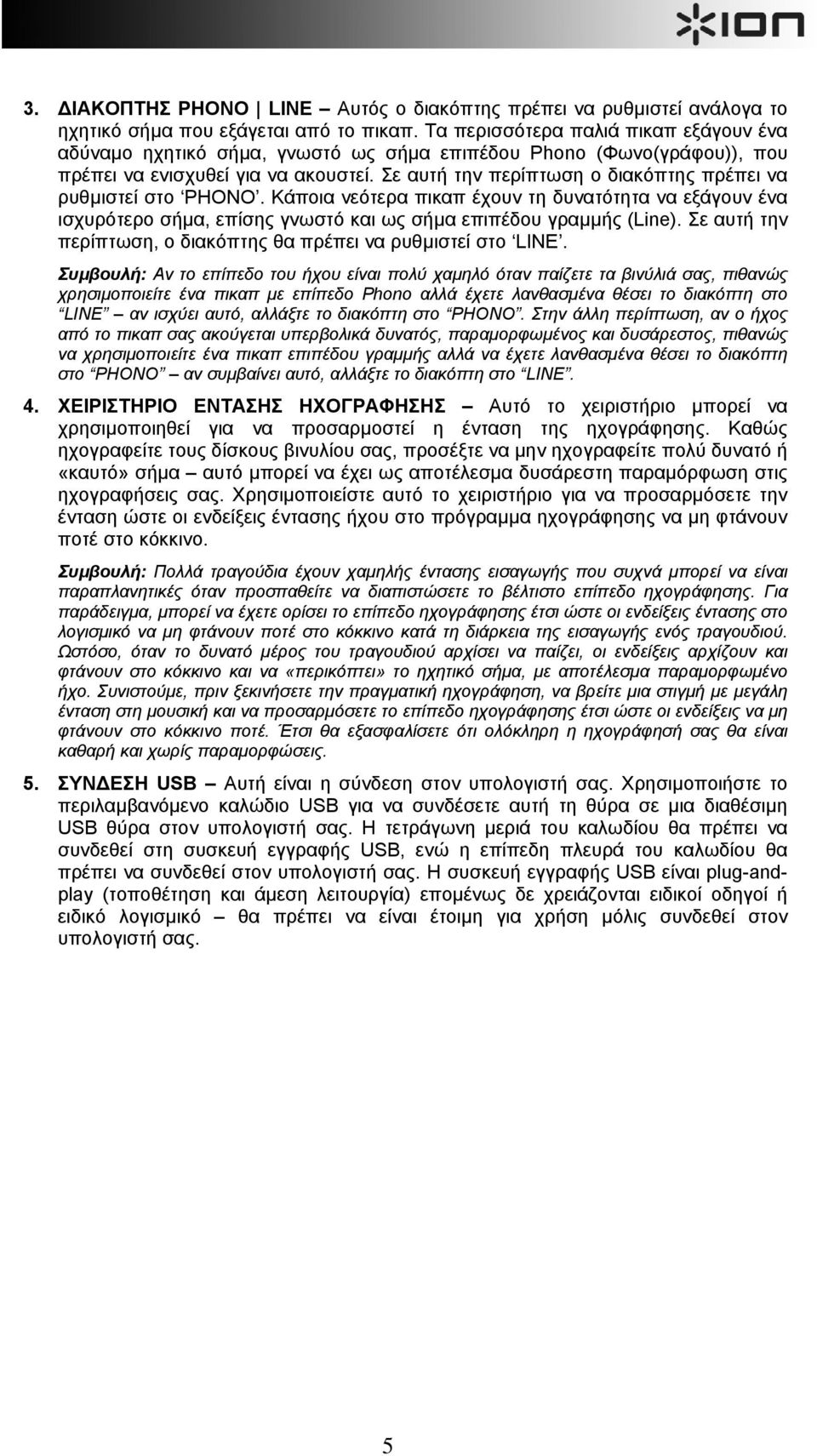 Σε αυτή την περίπτωση ο διακόπτης πρέπει να ρυθµιστεί στο PHONO. Κάποια νεότερα πικαπ έχουν τη δυνατότητα να εξάγουν ένα ισχυρότερο σήµα, επίσης γνωστό και ως σήµα επιπέδου γραµµής (Line).