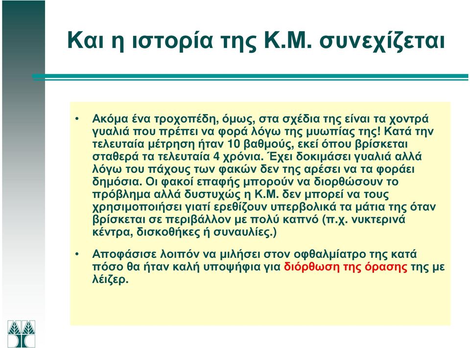 Έχει δοκιµάσει γυαλιά αλλά λόγω του πάχους των φακών δεν της αρέσει να τα φοράει δηµόσια. Οι φακοί επαφής µπορούν να διορθώσουν το πρόβληµα αλλά δυστυχώς η Κ.Μ.