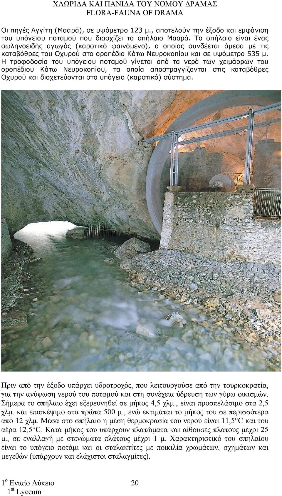 Η τροφοδοσία του υπόγειου ποταμού γίνεται από τα νερά των χειμάρρων του οροπέδιου Κάτω Νευροκοπίου, τα οποία αποστραγγίζονται στις καταβόθρες Οχυρού και διοχετεύονται στο υπόγειο (καρστικό) σύστημα.