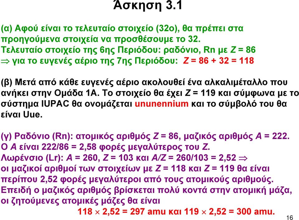 1Α. Το στοιχείο θα έχει Ζ = 119 και σύμφωνα με το σύστημα IUPAC θα ονομάζεται ununennium και το σύμβολό του θα είναι Uue. (γ) Ραδόνιο (Rn): ατομικός αριθμός Ζ = 86, μαζικός αριθμός Α = 222.