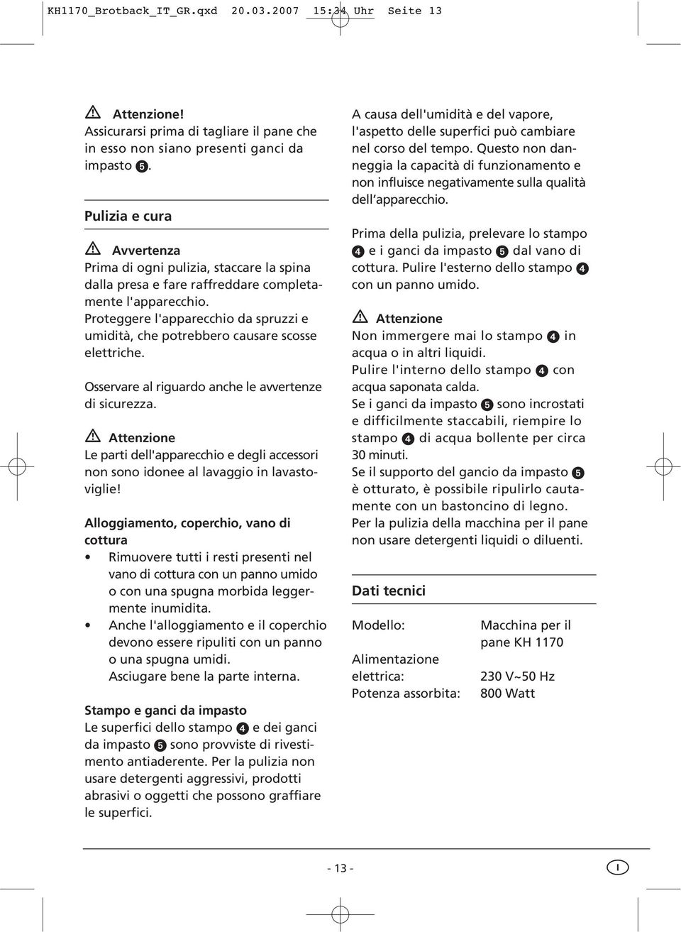 Proteggere l'apparecchio da spruzzi e umidità, che potrebbero causare scosse elettriche. Osservare al riguardo anche le avvertenze di sicurezza.