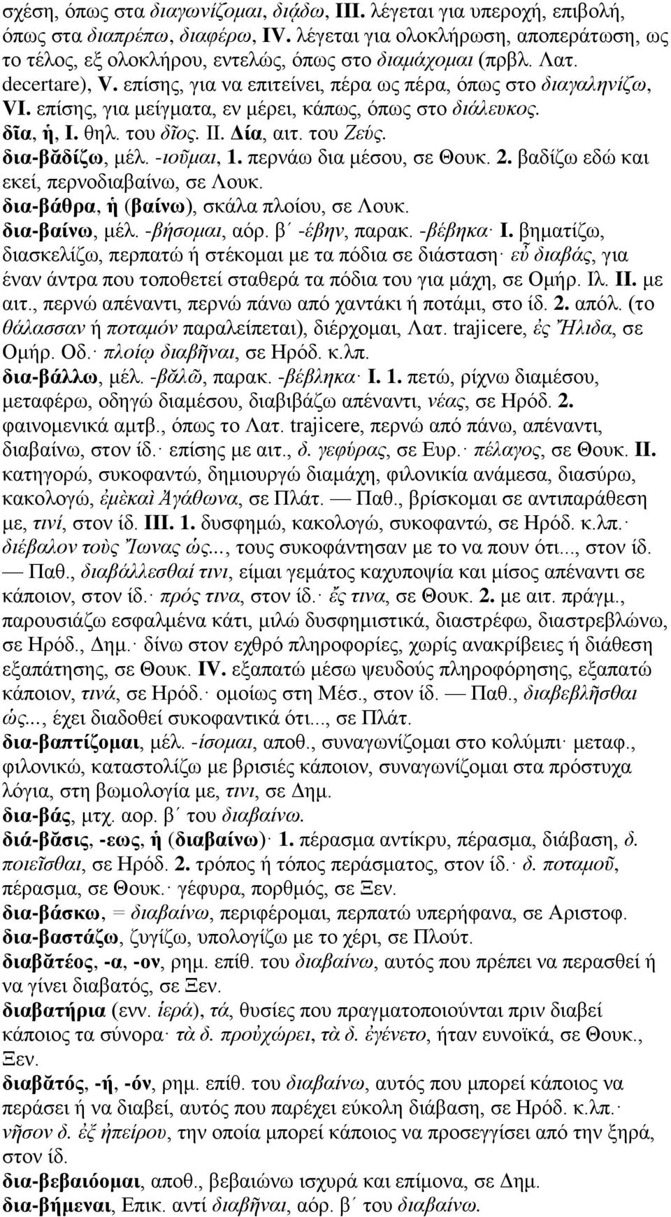 επίσης, για μείγματα, εν μέρει, κάπως, όπως στο διάλευκος. δῖα, ἡ, I. θηλ. του δῖος. II. Δία, αιτ. του Ζεύς. δια-βᾰδίζω, μέλ. -ιοῦμαι, 1. περνάω δια μέσου, σε Θουκ. 2.