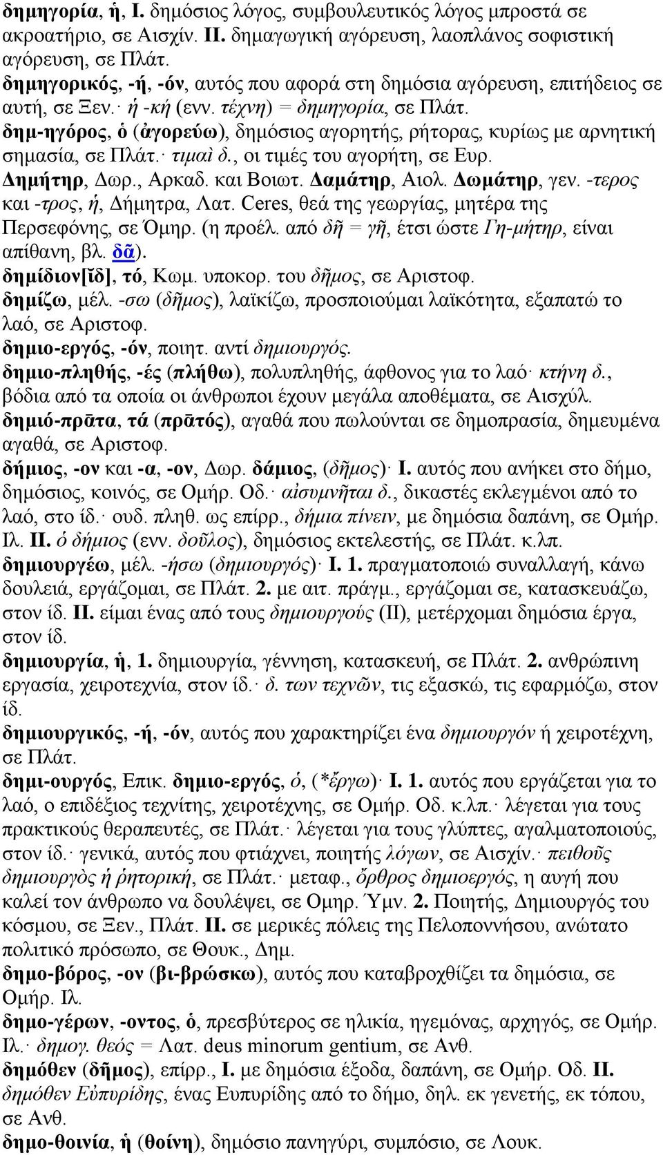 δημ-ηγόρος, ὁ (ἀγορεύω), δημόσιος αγορητής, ρήτορας, κυρίως με αρνητική σημασία, σε Πλάτ. τιμαὶ δ., οι τιμές του αγορήτη, σε Ευρ. Δημήτηρ, Δωρ., Αρκαδ. και Βοιωτ. Δαμάτηρ, Αιολ. Δωμάτηρ, γεν.