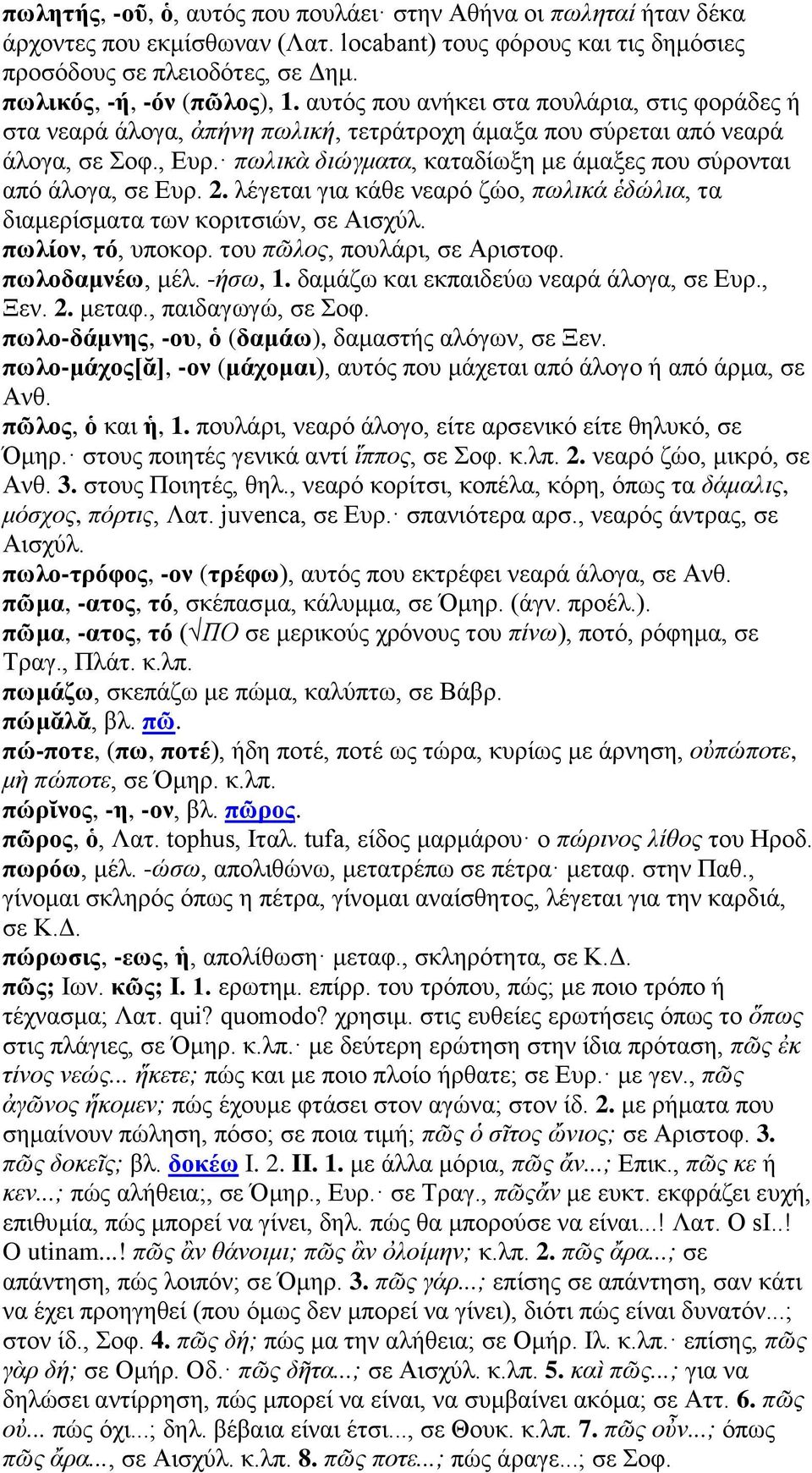 πωλικὰ διώγματα, καταδίωξη με άμαξες που σύρονται από άλογα, σε Ευρ. 2. λέγεται για κάθε νεαρό ζώο, πωλικά ἑδώλια, τα διαμερίσματα των κοριτσιών, σε Αισχύλ. πωλίον, τό, υποκορ.