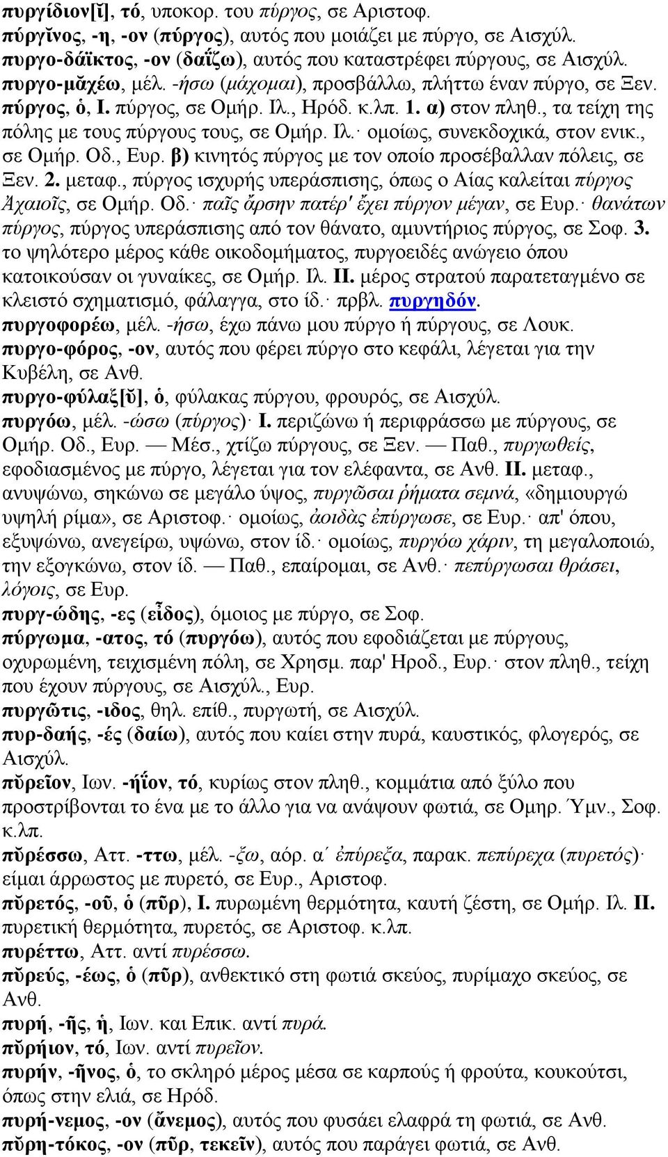 , σε Ομήρ. Οδ., Ευρ. β) κινητός πύργος με τον οποίο προσέβαλλαν πόλεις, σε Ξεν. 2. μεταφ., πύργος ισχυρής υπεράσπισης, όπως ο Αίας καλείται πύργος Ἀχαιοῖς, σε Ομήρ. Οδ. παῖς ἄρσην πατέρ' ἔχει πύργον μέγαν, σε Ευρ.