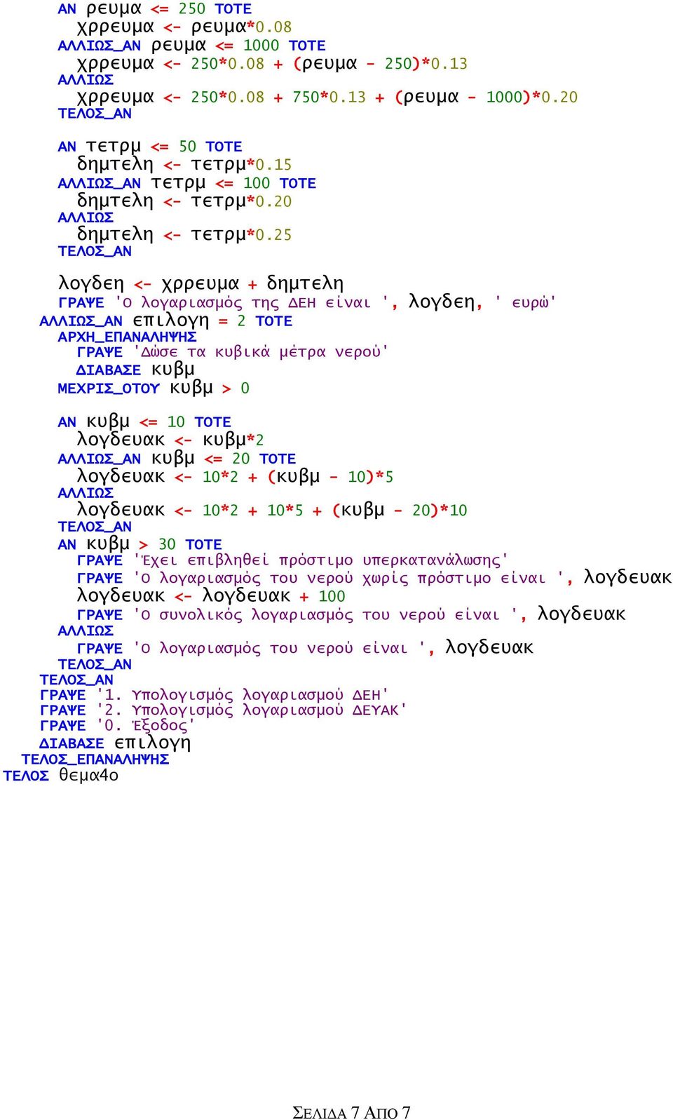 25 λογδεη <- χρρευμα + δημτελη ΓΡΑΨΕ 'Ο λογαριασμός της ΔΕΗ είναι ', λογδεη, ' ευρώ' _ΑΝ επιλογη = 2 ΤΟΤΕ ΓΡΑΨΕ 'Δώσε τα κυβικά μέτρα νερού' ΔΙΑΒΑΣΕ κυβμ ΜΕΧΡΙΣ_ΟΤΟΥ κυβμ > 0 ΑΝ κυβμ <= 10 ΤΟΤΕ