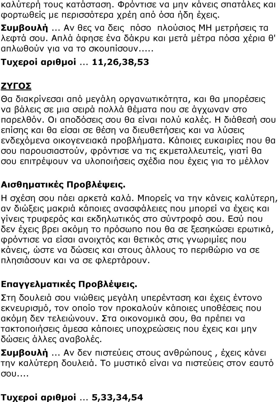 .. 11,26,38,53 ΖΥΓΟΣ Θα διακρίνεσαι από μεγάλη οργανωτικότητα, και θα μπορέσεις να βάλεις σε μια σειρά πολλά θέματα που σε άγχωναν στο παρελθόν. Οι αποδόσεις σου θα είναι πολύ καλές.