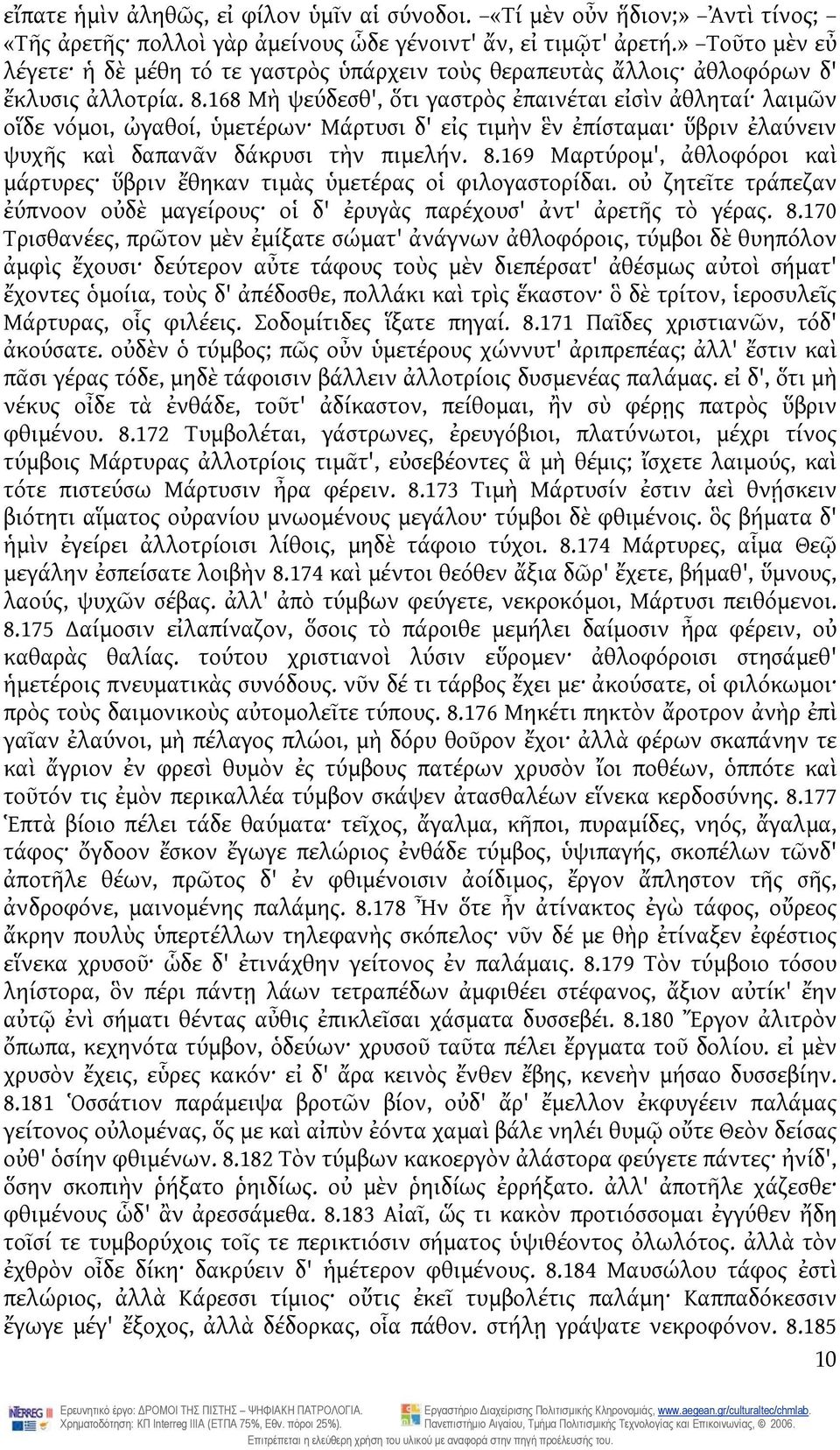 168 Μὴ ψεύδεσθ', ὅτι γαστρὸς ἐπαινέται εἰσὶν ἀθληταί λαιμῶν οἵδε νόμοι, ὠγαθοί, ὑμετέρων Μάρτυσι δ' εἰς τιμὴν ἓν ἐπίσταμαι ὕβριν ἐλαύνειν ψυχῆς καὶ δαπανᾶν δάκρυσι τὴν πιμελήν. 8.