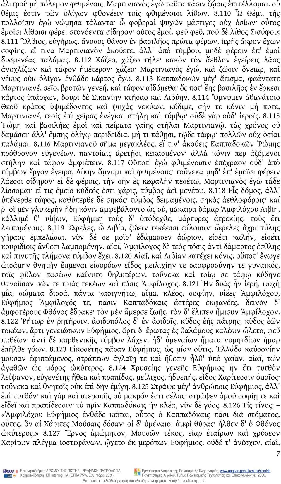 111 Ὄλβιος, εὐγήρως, ἄνοσος θάνον ἐν βασιλῆος πρῶτα φέρων, ἱερῆς ἄκρον ἔχων σοφίης. εἴ τινα Μαρτινιανὸν ἀκούετε, ἀλλ' ἀπὸ τύμβου, μηδὲ φέρειν ἐπ' ἐμοὶ δυσμενέας παλάμας. 8.