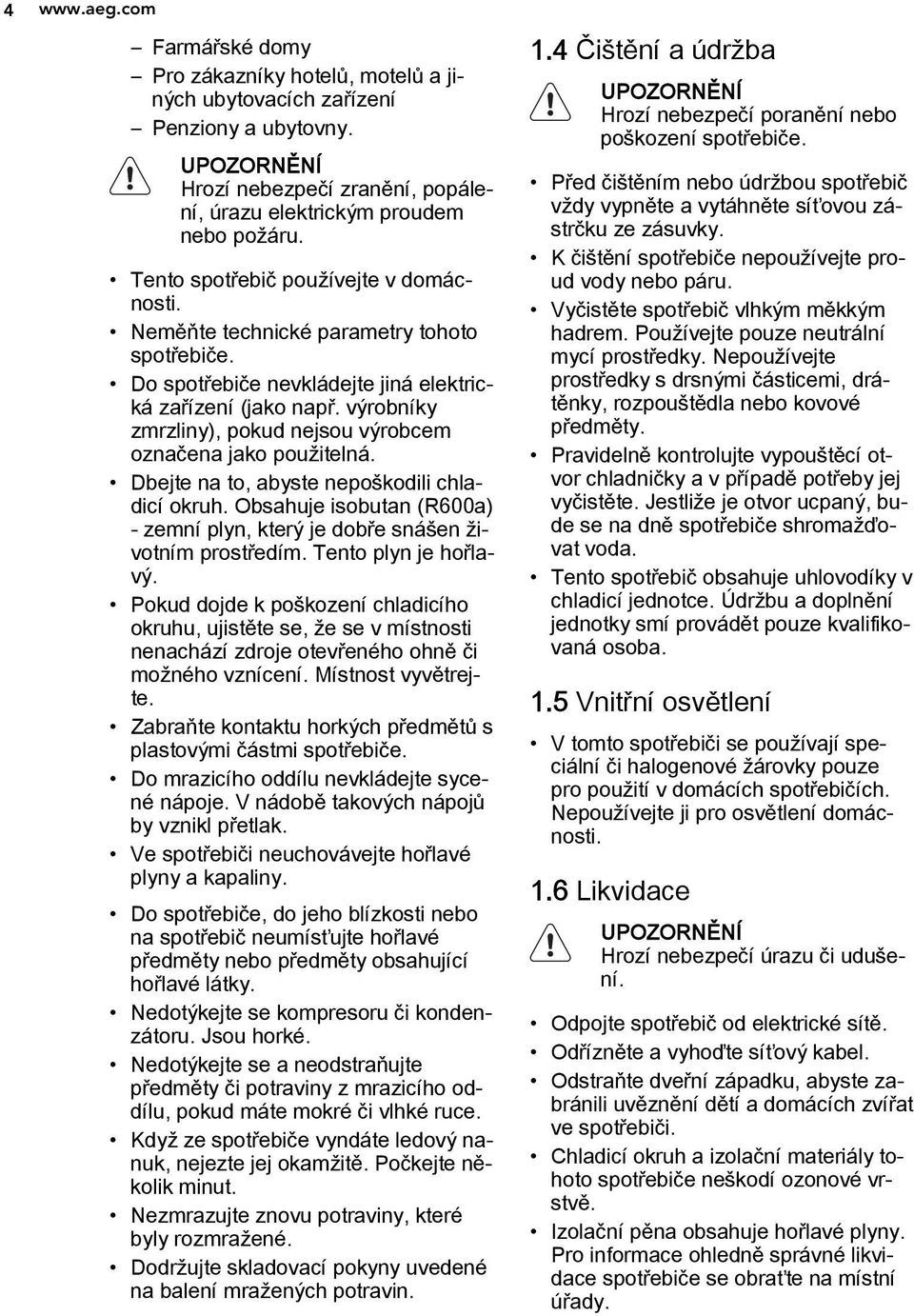 výrobníky zmrzliny), pokud nejsou výrobcem označena jako použitelná. Dbejte na to, abyste nepoškodili chladicí okruh. Obsahuje isobutan (R600a) - zemní plyn, který je dobře snášen životním prostředím.