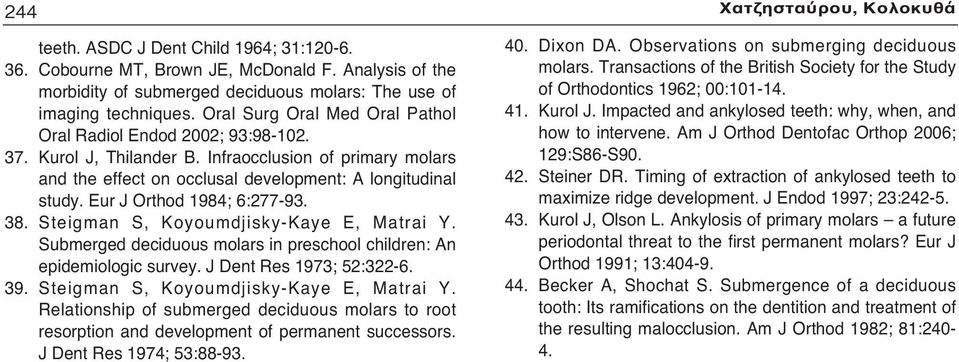 Eur J Orthod 1984; 6:277-93. 38. Steigman S, Koyoumdjisky-Kaye E, Matrai Y. Submerged deciduous molars in preschool children: An epidemiologic survey. J Dent Res 1973; 52:322-6. 39.