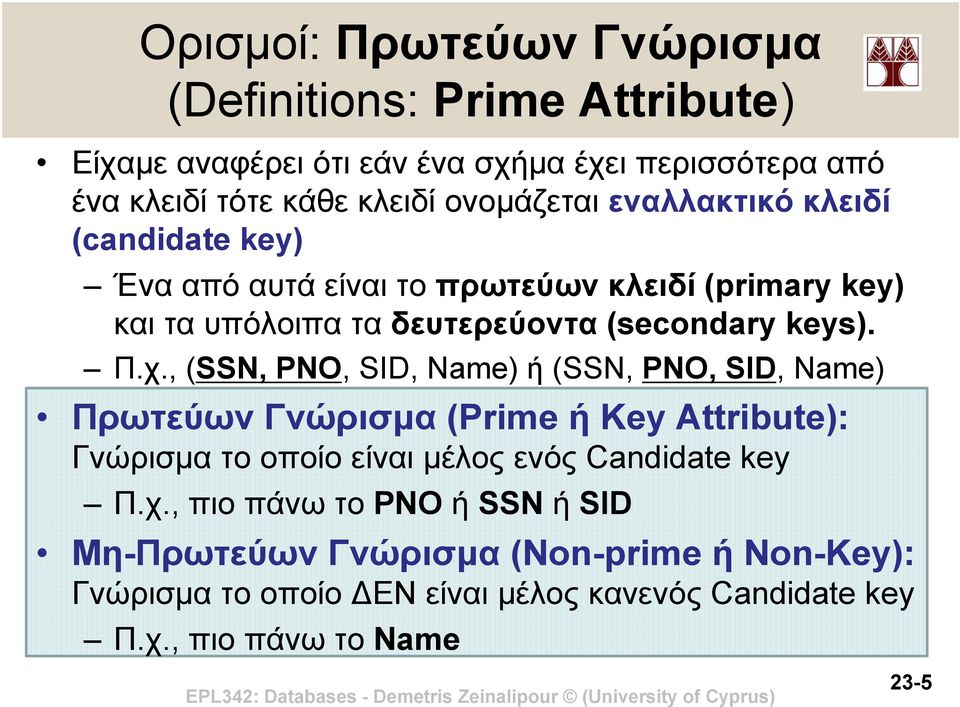 Π.χ., (SSN, PNO, SID, Name) ή (SSN, PNO, SID, Name) Πρωτεύων Γνώρισμα (Prime ή Key Attribute): Γνώρισμα το οποίο είναι μέλος ενός Candidate key Π.χ., πιο πάνω το PNO ή SSN ή SID Μη-Πρωτεύων Γνώρισμα (Non-prime ή Non-Key): Γνώρισμα το οποίο ΕΝ είναι μέλος κανενός Candidate key Π.