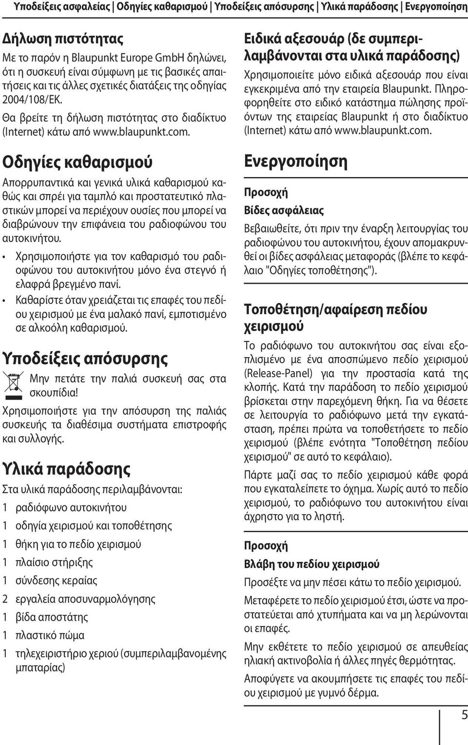 Οδηγίες καθαρισμού Απορρυπαντικά και γενικά υλικά καθαρισμού καθώς και σπρέι για ταμπλό και προστατευτικό πλαστικών μπορεί να περιέχουν ουσίες που μπορεί να διαβρώνουν την επιφάνεια του ραδιοφώνου