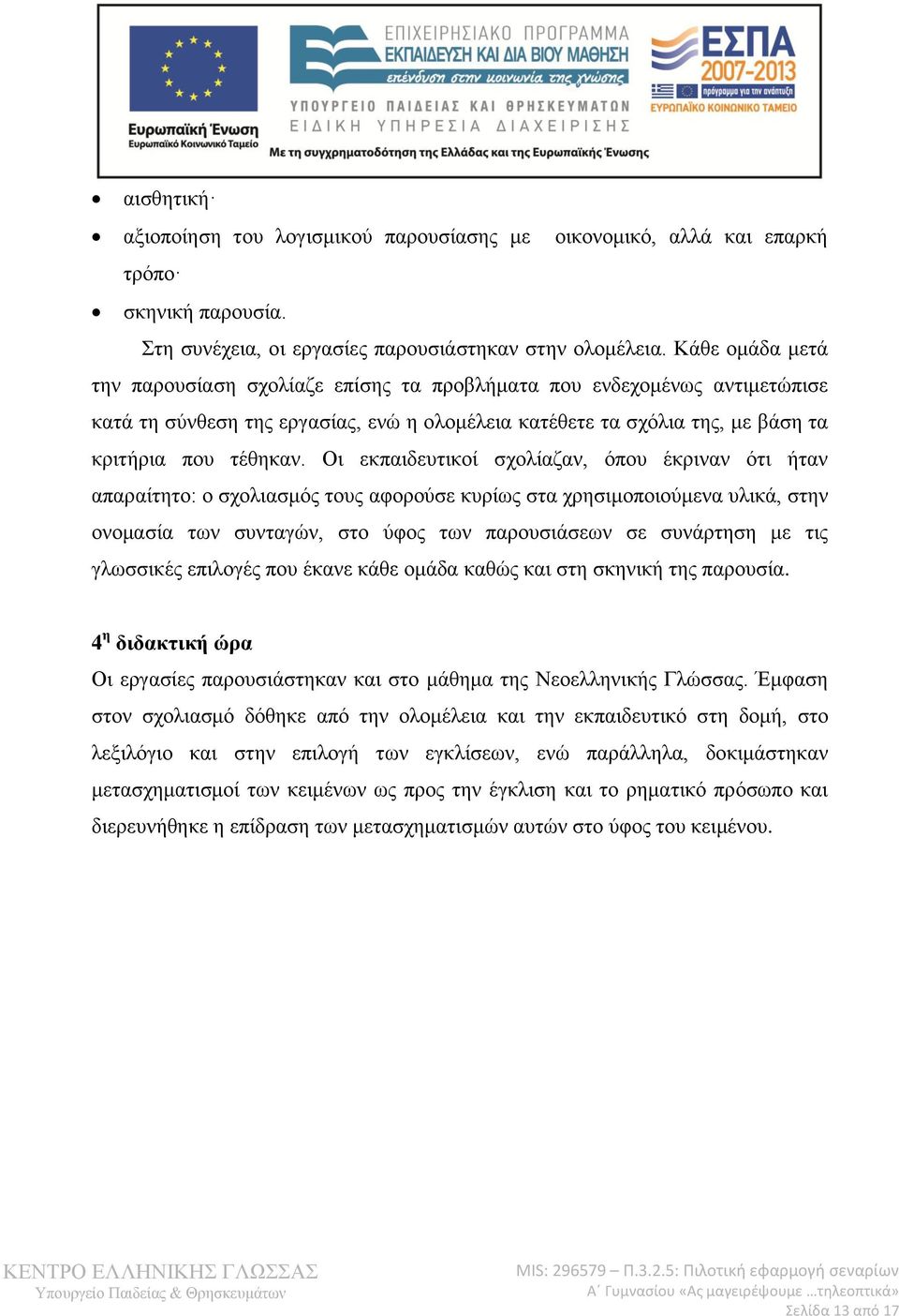 Οι εκπαιδευτικοί σχολίαζαν, όπου έκριναν ότι ήταν απαραίτητο: ο σχολιασμός τους αφορούσε κυρίως στα χρησιμοποιούμενα υλικά, στην ονομασία των συνταγών, στο ύφος των παρουσιάσεων σε συνάρτηση με τις