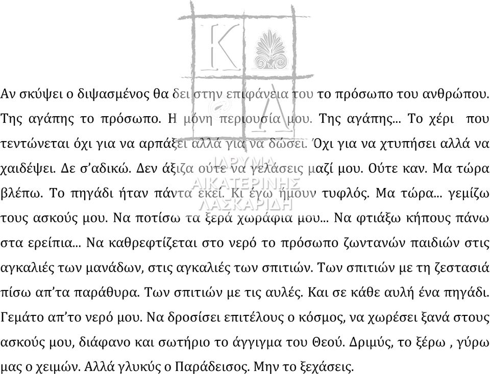 Να ποτίσω τα ξερά χωράφια μου... Να φτιάξω κήπους πάνω στα ερείπια... Να καθρεφτίζεται στο νερό το πρόσωπο ζωντανών παιδιών στις αγκαλιές των μανάδων, στις αγκαλιές των σπιτιών.