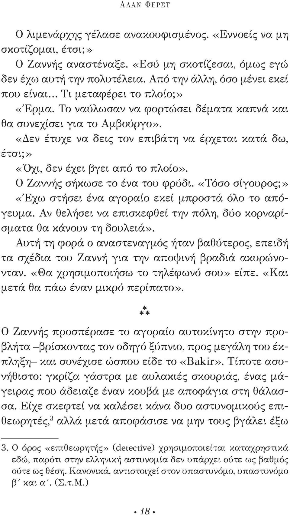 «Δεν έτυχε να δεις τον επιβάτη να έρχεται κατά δω, έτσι;» «Όχι, δεν έχει βγει από το πλοίο». Ο Ζαννής σήκωσε το ένα του φρύδι. «Τόσο σίγουρος;» «Έχω στήσει ένα αγοραίο εκεί μπροστά όλο το απόγευμα.