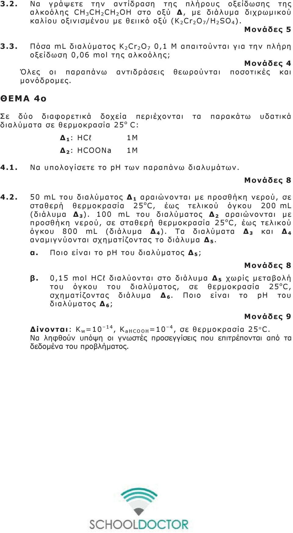 ΘΕΜΑ 4ο Σε δύο διαφορετικά δοχεία περιέχονται τα παρακάτω υδατικά διαλύματα σε θερμοκρασία 5 ο C: Δ 1 : HCl Δ : HCOONa 1M 1M 4.1. Να υπολογίσετε το ph των παραπάνω διαλυμάτων. Μονάδες 8 4.