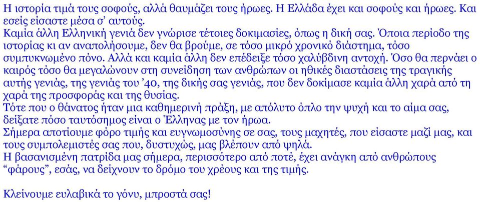 Όσο θα περνάει ο καιρός τόσο θα μεγαλώνουν στη συνείδηση των ανθρώπων οι ηθικές διαστάσεις της τραγικής αυτής γενιάς, της γενιάς του 40, της δικής σας γενιάς, που δεν δοκίμασε καμία άλλη χαρά από τη