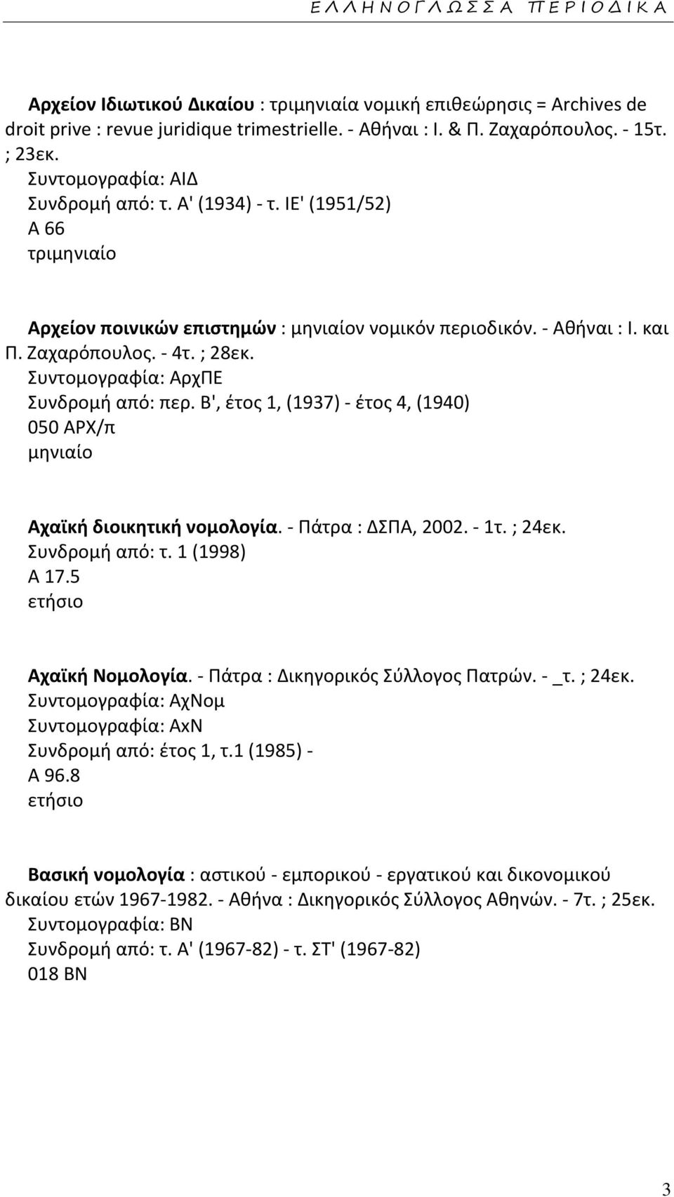 Συντομογραφία: ΑρχΠΕ Συνδρομή από: περ. Β', έτος 1, (1937) - έτος 4, (1940) 050 ΑΡΧ/π Αχαϊκή διοικητική νομολογία. - Πάτρα : ΔΣΠΑ, 2002. - 1τ. ; 24εκ. Συνδρομή από: τ. 1 (1998) Α 17.