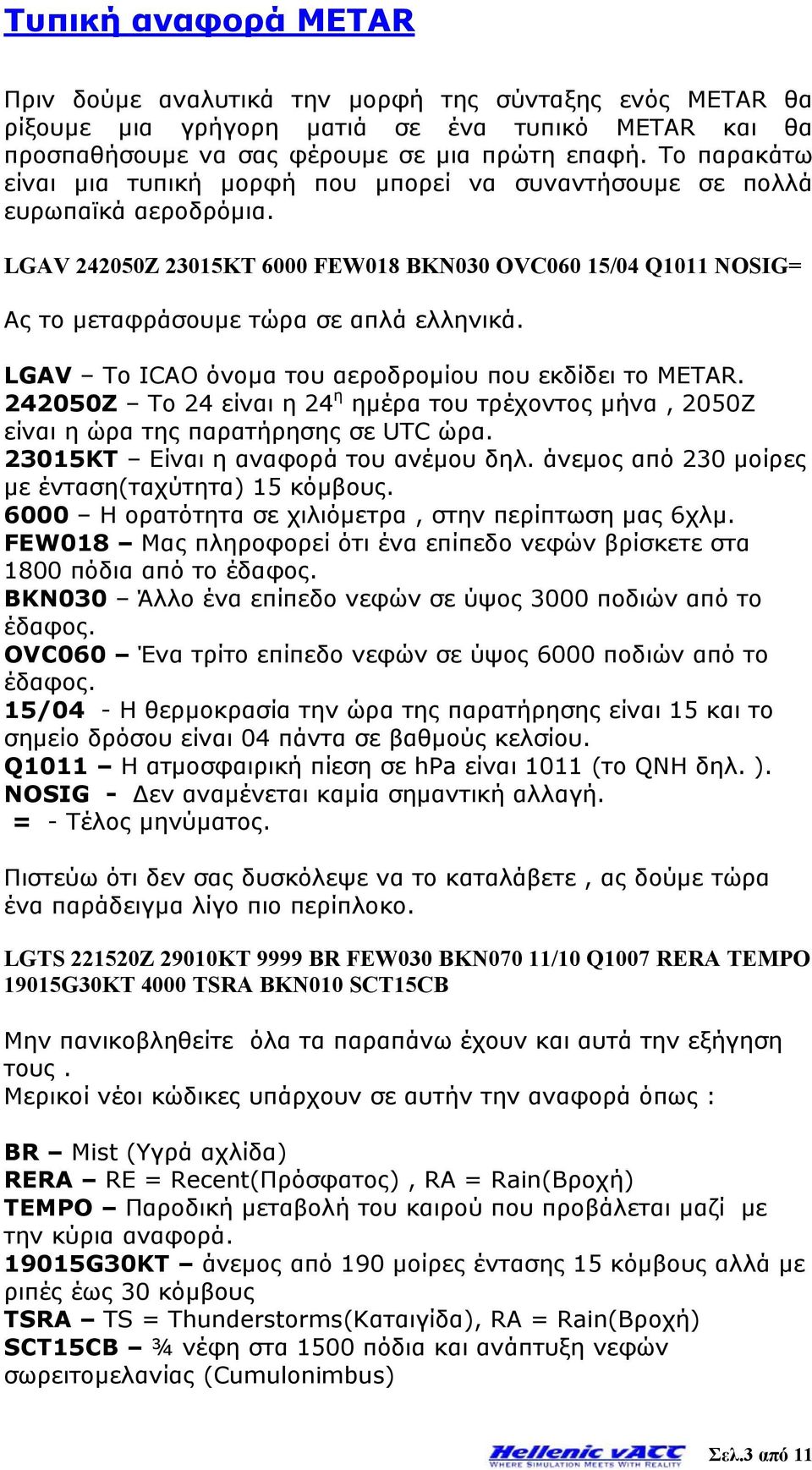 LGAV Το ICAO όνομα του αεροδρομίου που εκδίδει το METAR. 242050Z Το 24 είναι η 24 η ημέρα του τρέχοντος μήνα, 2050Ζ είναι η ώρα της παρατήρησης σε UTC ώρα. 23015KT Είναι η αναφορά του ανέμου δηλ.