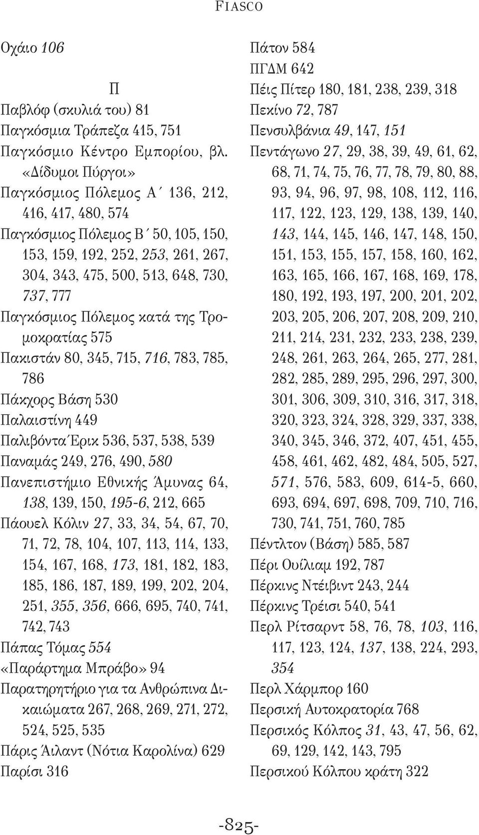 κατά της Τρομοκρατίας 575 Πακιστάν 80, 345, 715, 716, 783, 785, 786 Πάκχορς Βάση 530 Παλαιστίνη 449 Παλιβόντα Έρικ 536, 537, 538, 539 Παναμάς 249, 276, 490, 580 Πανεπιστήμιο Εθνικής Άμυνας 64, 138,