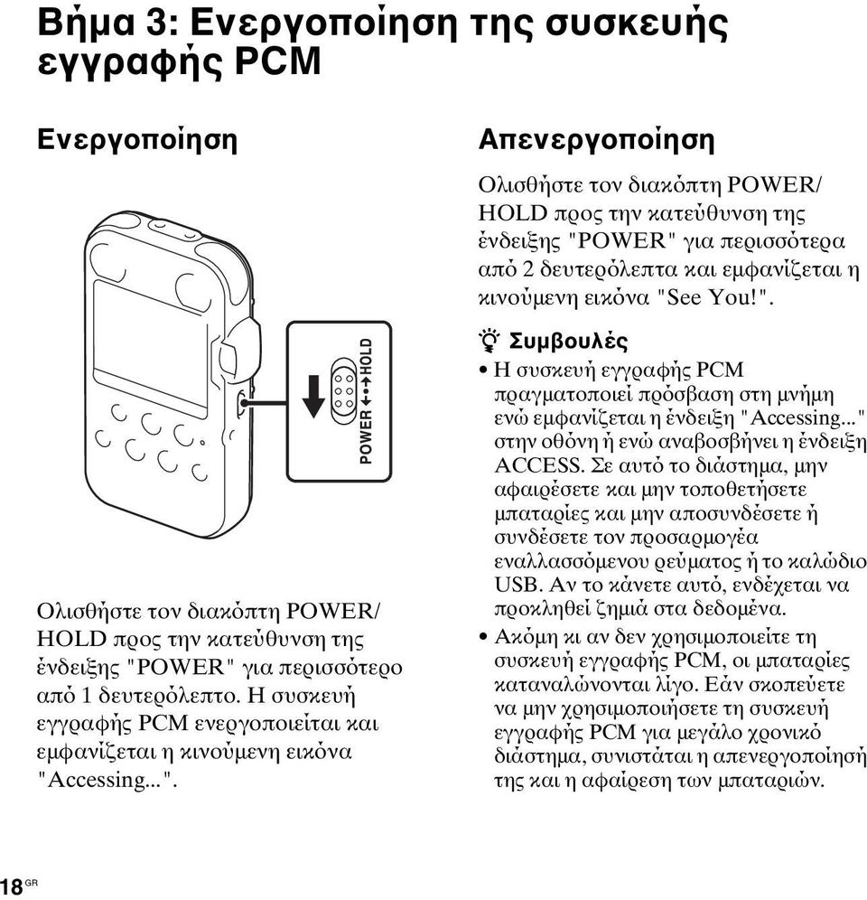 ccessing...". Απενεργοποίηση Ολισθήστε τον διακόπτη POWER/ HOLD προς την κατεύθυνση της ένδειξης "POWER" για περισσότερα από 2 δευτερόλεπτα και εμφανίζεται η κινούμενη εικόνα "See You!". z Συμβουλές Η συσκευή εγγραφής PCM πραγματοποιεί πρόσβαση στη μνήμη ενώ εμφανίζεται η ένδειξη "Accessing.