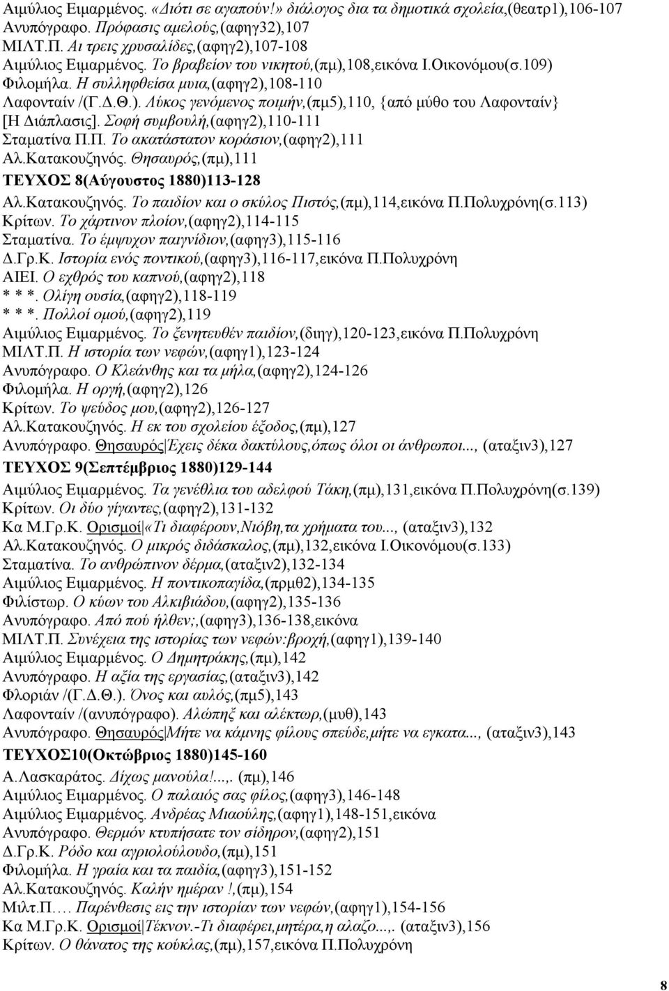 Σοφή συµβουλή,(αφηγ2),110-111 Σταµατίνα Π.Π. Το ακατάστατον κοράσιον,(αφηγ2),111 Αλ.Κατακουζηνός. Θησαυρός,(πµ),111 ΤΕΥΧΟΣ 8(Αύγουστος 1880)113-128 Αλ.Κατακουζηνός. Το παιδίον και ο σκύλος Πιστός,(πµ),114,εικόνα Π.