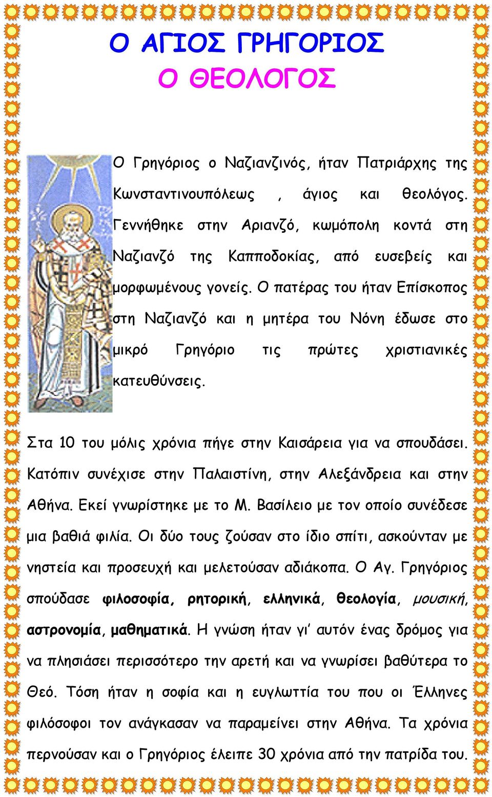 Ο πατέρας του ήταν Επίσκοπος στη Ναζιανζό και η μητέρα του Νόνη έδωσε στο μικρό Γρηγόριο τις πρώτες χριστιανικές κατευθύνσεις. Στα 10 του μόλις χρόνια πήγε στην Καισάρεια για να σπουδάσει.