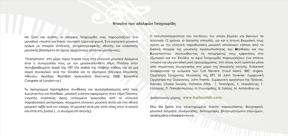 Πλατύσκαλο στη μέχρι τώρα πορεία τους στα ελληνικά μουσικά δρώμενα είναι η συνεργασία τους με τον μουσικοσυνθέτη Μίμη Πλέσσα στην πολυβραβευμένη σειρά της ΝΕΣ «Σα παιδιά της Νιόβης» καθώς και σε μια