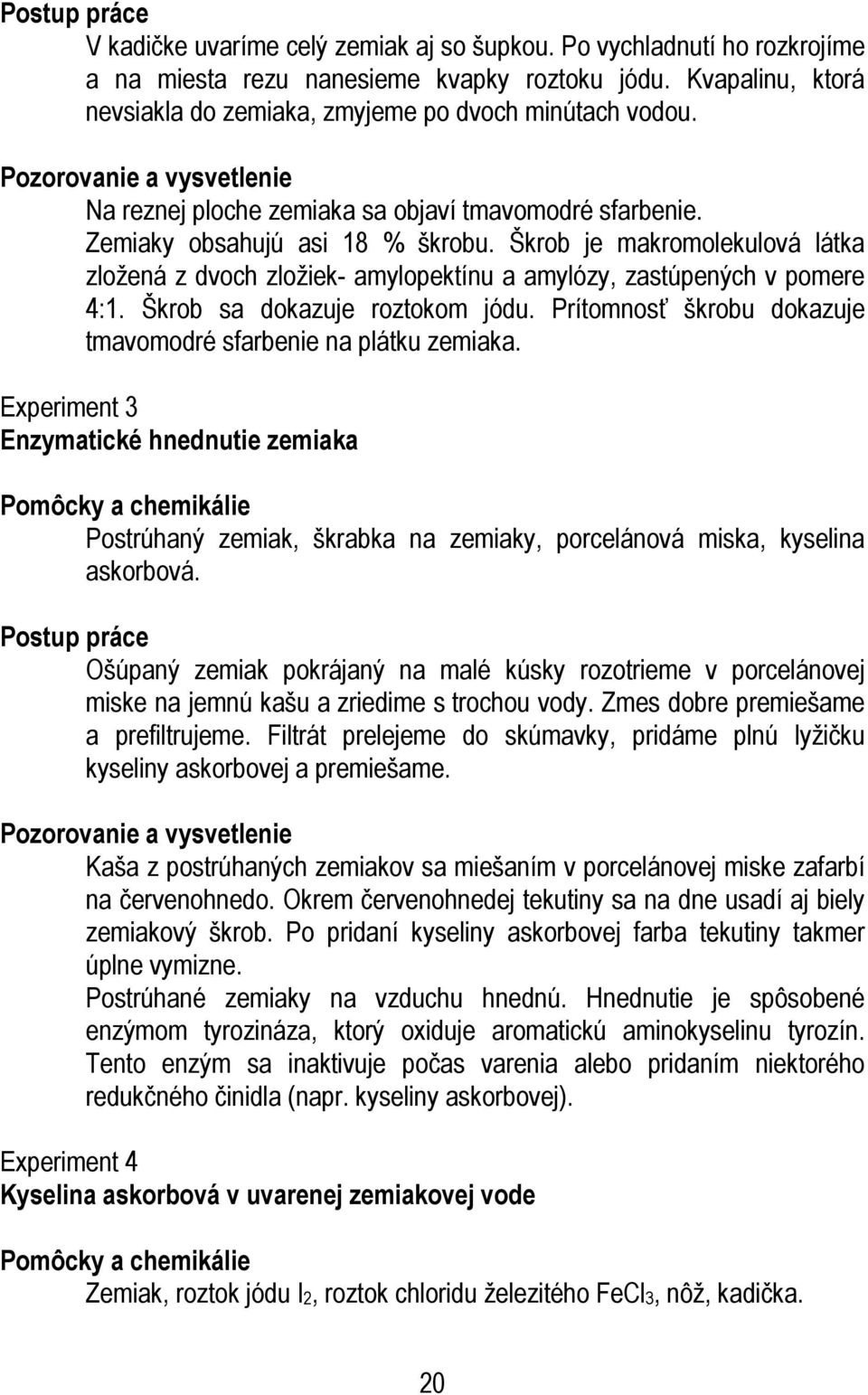 Škrob je makromolekulová látka zložená z dvoch zložiek- amylopektínu a amylózy, zastúpených v pomere 4:1. Škrob sa dokazuje roztokom jódu.