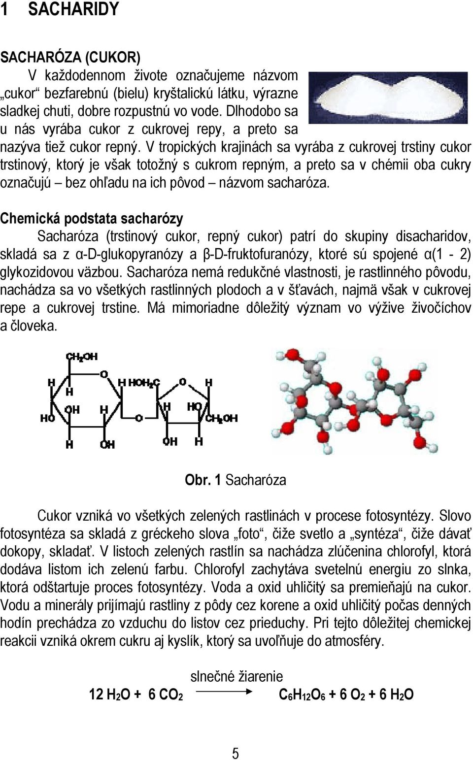 V tropických krajinách sa vyrába z cukrovej trstiny cukor trstinový, ktorý je však totožný s cukrom repným, a preto sa v chémii oba cukry označujú bez ohľadu na ich pôvod názvom sacharóza.